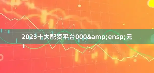 2023十大配资平台000&ensp;元