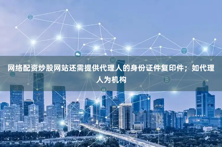 网络配资炒股网站还需提供代理人的身份证件复印件；如代理人为机构