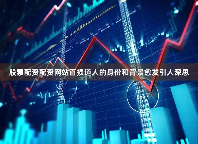 股票配资配资网站百损道人的身份和背景愈发引人深思