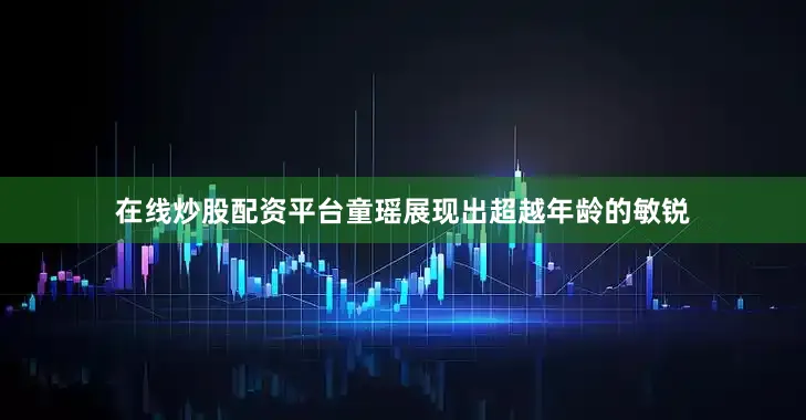 在线炒股配资平台童瑶展现出超越年龄的敏锐