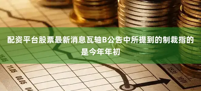 配资平台股票最新消息　　瓦轴B公告中所提到的制裁指的是今年年初