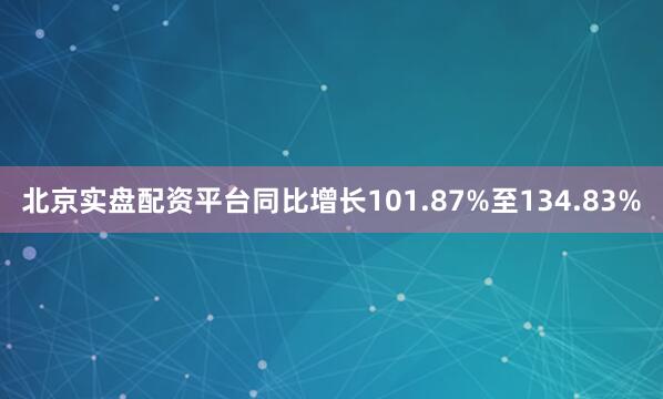 北京实盘配资平台同比增长101.87%至134.83%