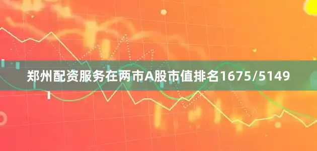 郑州配资服务在两市A股市值排名1675/5149
