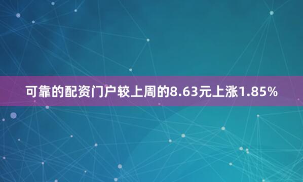 可靠的配资门户较上周的8.63元上涨1.85%