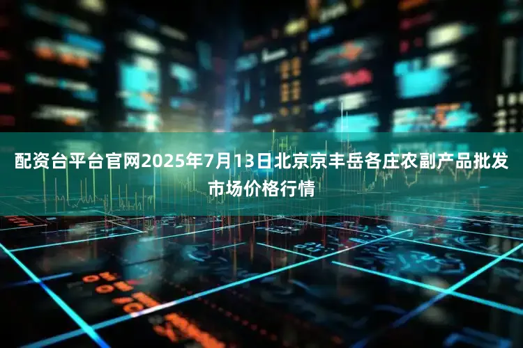 配资台平台官网2025年7月13日北京京丰岳各庄农副产品批发市场价格行情
