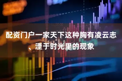 配资门户一家天下这种胸有凌云志、湮于时光里的现象