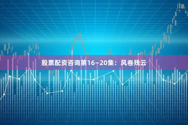 股票配资咨询第16—20集：风卷残云