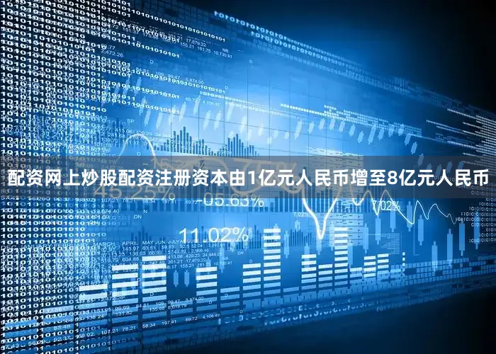 配资网上炒股配资注册资本由1亿元人民币增至8亿元人民币