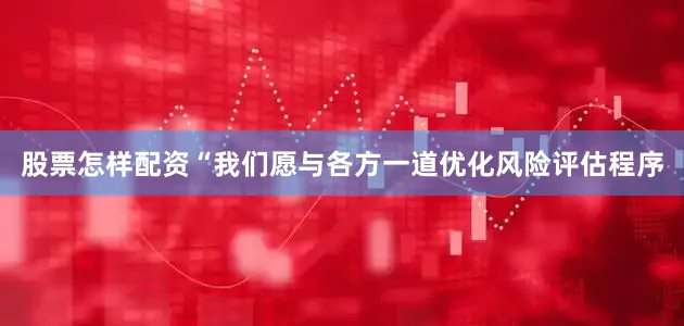 股票怎样配资　　“我们愿与各方一道优化风险评估程序