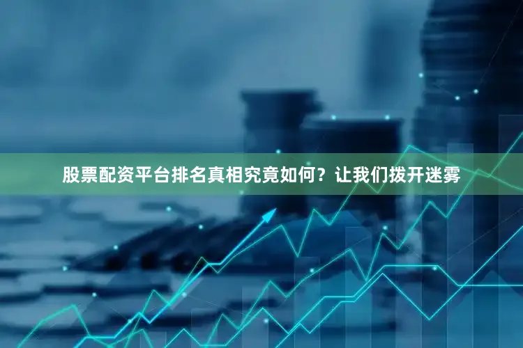 股票配资平台排名真相究竟如何？让我们拨开迷雾