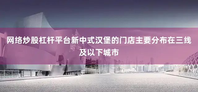 网络炒股杠杆平台新中式汉堡的门店主要分布在三线及以下城市