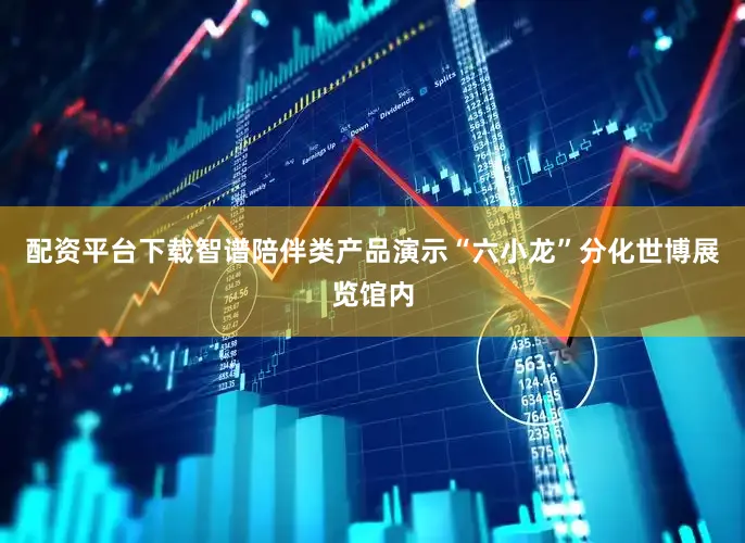 配资平台下载智谱陪伴类产品演示“六小龙”分化世博展览馆内
