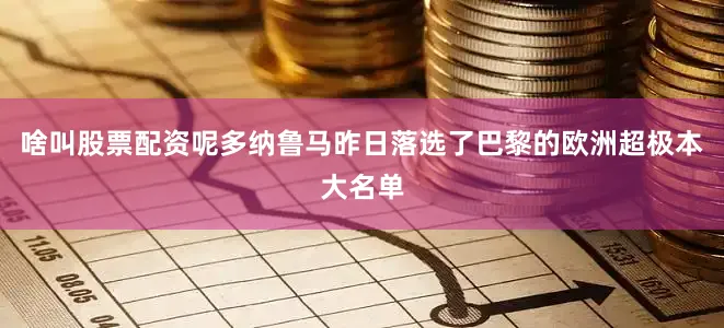 啥叫股票配资呢多纳鲁马昨日落选了巴黎的欧洲超极本大名单