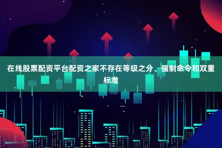 在线股票配资平台配资之家不存在等级之分、强制命令和双重标准