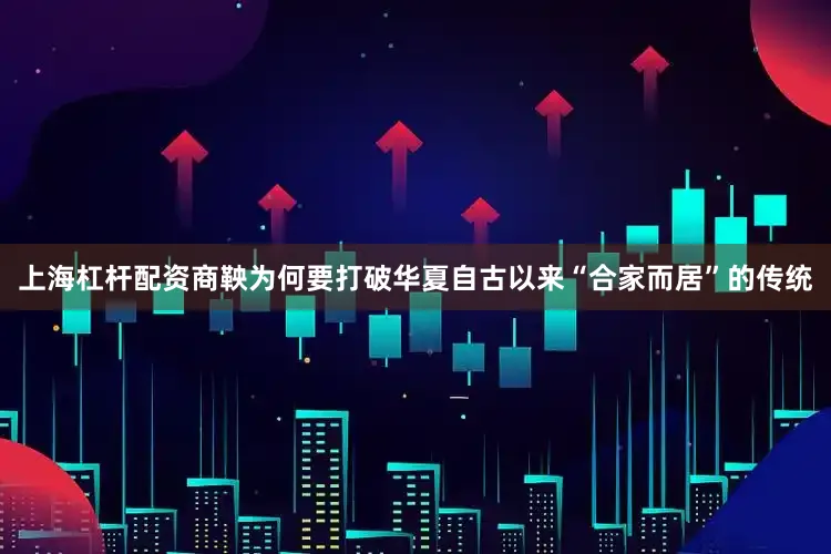 上海杠杆配资商鞅为何要打破华夏自古以来“合家而居”的传统