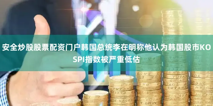 安全炒股股票配资门户韩国总统李在明称他认为韩国股市KOSPI指数被严重低估